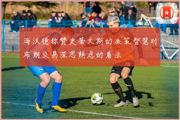海沃德称赞史蒂文斯的决策智慧对布朗交易深思熟虑的看法